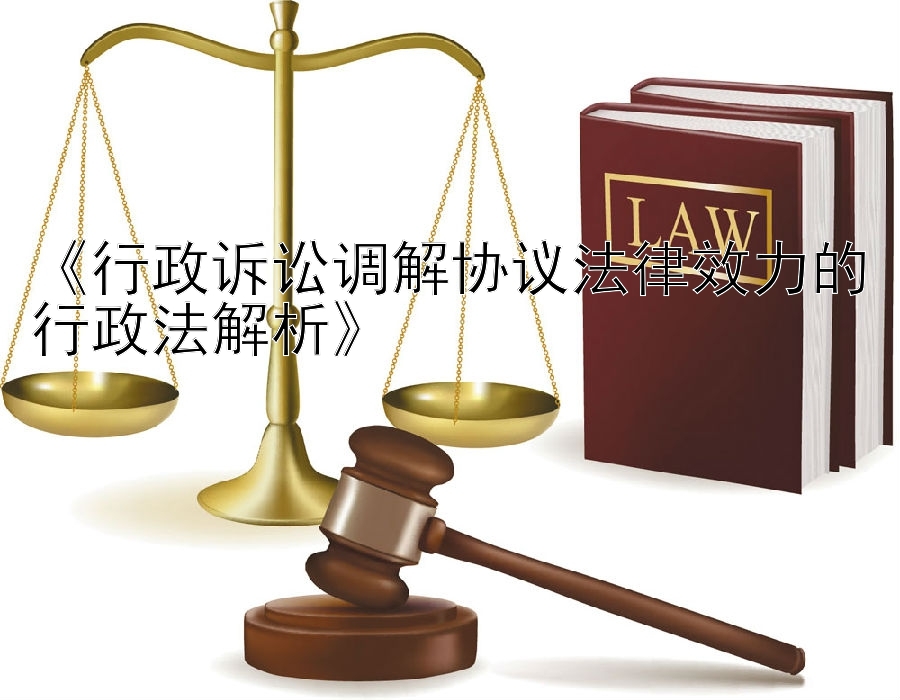 《行政诉讼调解协议法律效力的行政法解析》