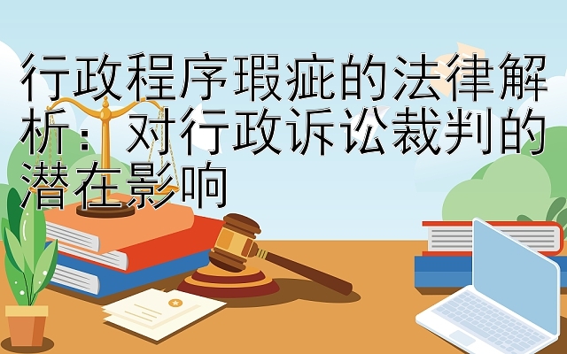 行政程序瑕疵的法律解析：对行政诉讼裁判的潜在影响