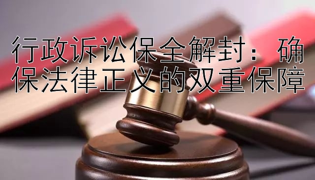 行政诉讼保全解封：确保法律正义的双重保障