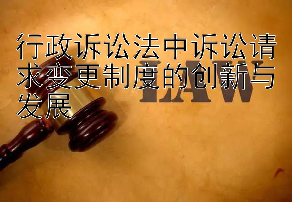 行政诉讼法中诉讼请求变更制度的创新与发展