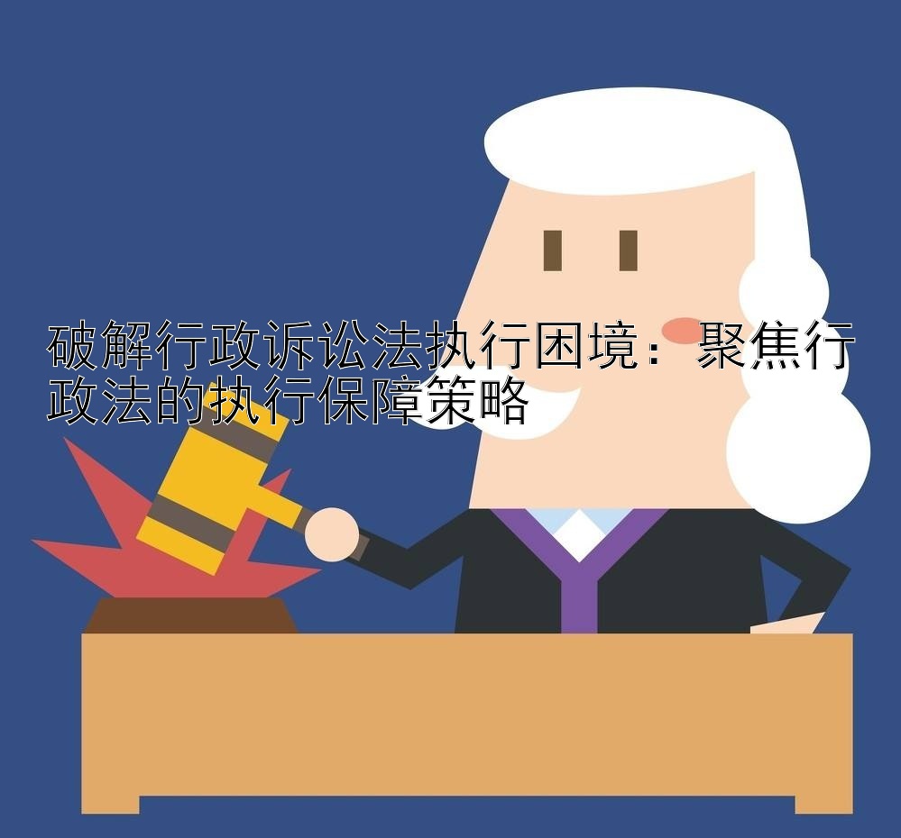 破解行政诉讼法执行困境：聚焦行政法的执行保障策略