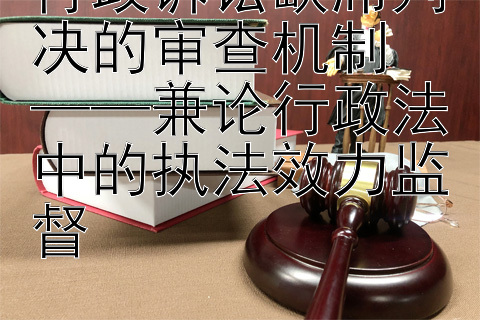 行政诉讼缺席判决的审查机制  
——兼论行政法中的执法效力监督