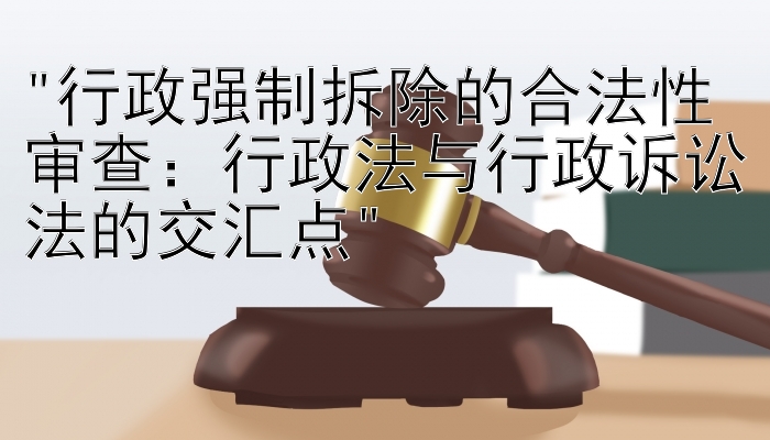 行政强制拆除的合法性审查：行政法与行政诉讼法的交汇点