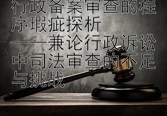 行政备案审查的程序瑕疵探析  
——兼论行政诉讼中司法审查的不足与挑战