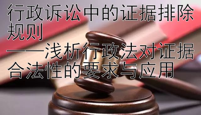 行政诉讼中的证据排除规则  
——浅析行政法对证据合法性的要求与应用