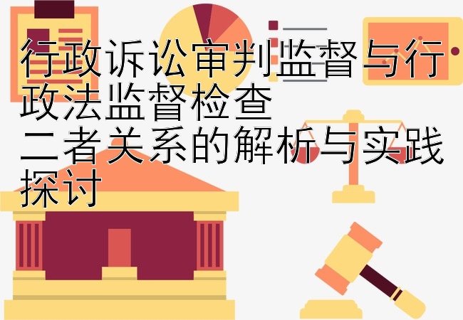 行政诉讼审判监督与行政法监督检查  
二者关系的解析与实践探讨